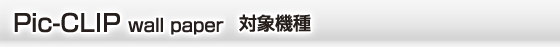Pic-CLip wallpaper 対象機種  